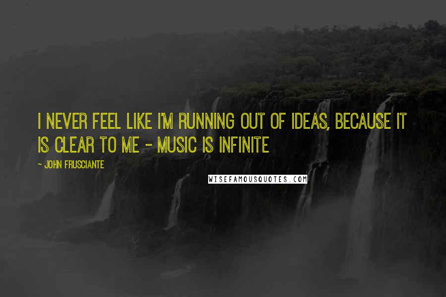 John Frusciante Quotes: I never feel like I'm running out of ideas, because it is clear to me - music is infinite