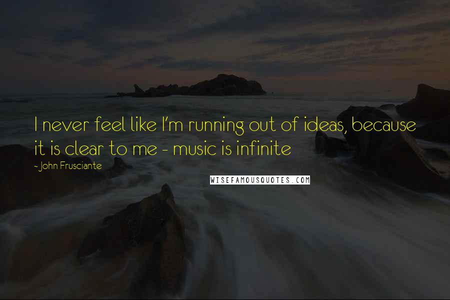 John Frusciante Quotes: I never feel like I'm running out of ideas, because it is clear to me - music is infinite