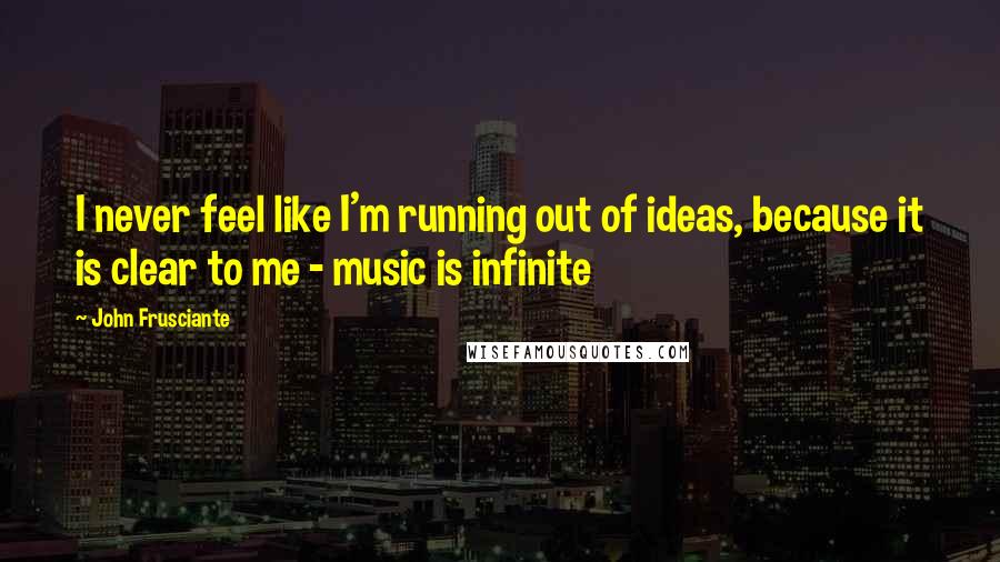 John Frusciante Quotes: I never feel like I'm running out of ideas, because it is clear to me - music is infinite