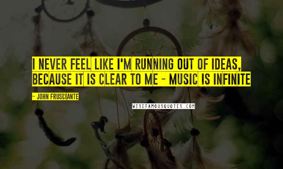 John Frusciante Quotes: I never feel like I'm running out of ideas, because it is clear to me - music is infinite