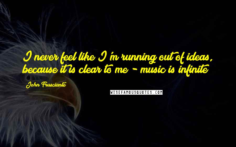 John Frusciante Quotes: I never feel like I'm running out of ideas, because it is clear to me - music is infinite