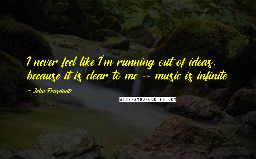 John Frusciante Quotes: I never feel like I'm running out of ideas, because it is clear to me - music is infinite