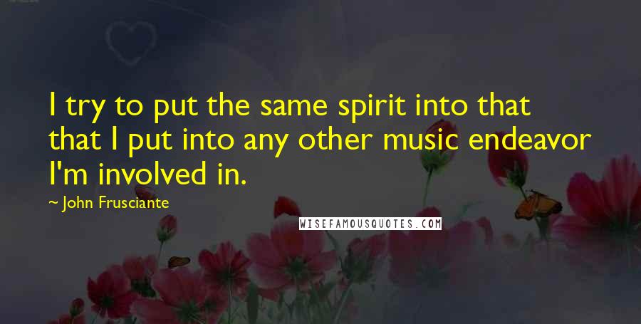 John Frusciante Quotes: I try to put the same spirit into that that I put into any other music endeavor I'm involved in.