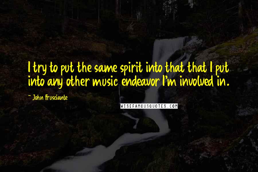 John Frusciante Quotes: I try to put the same spirit into that that I put into any other music endeavor I'm involved in.