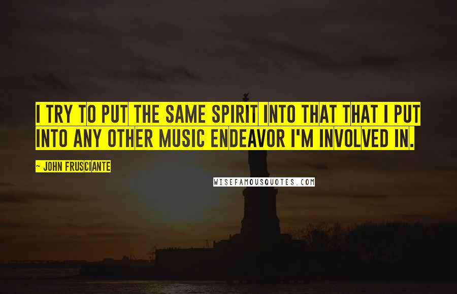 John Frusciante Quotes: I try to put the same spirit into that that I put into any other music endeavor I'm involved in.