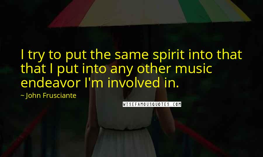 John Frusciante Quotes: I try to put the same spirit into that that I put into any other music endeavor I'm involved in.