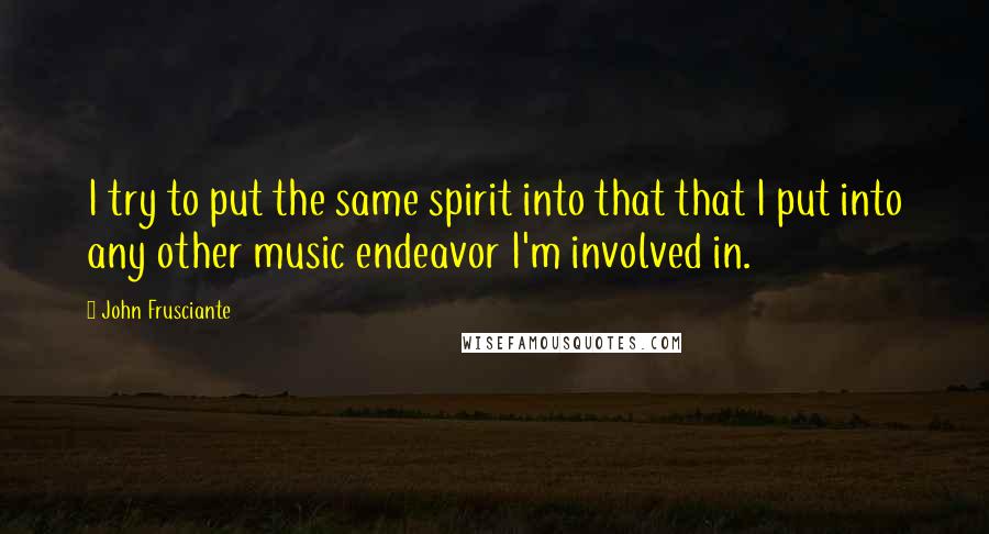 John Frusciante Quotes: I try to put the same spirit into that that I put into any other music endeavor I'm involved in.