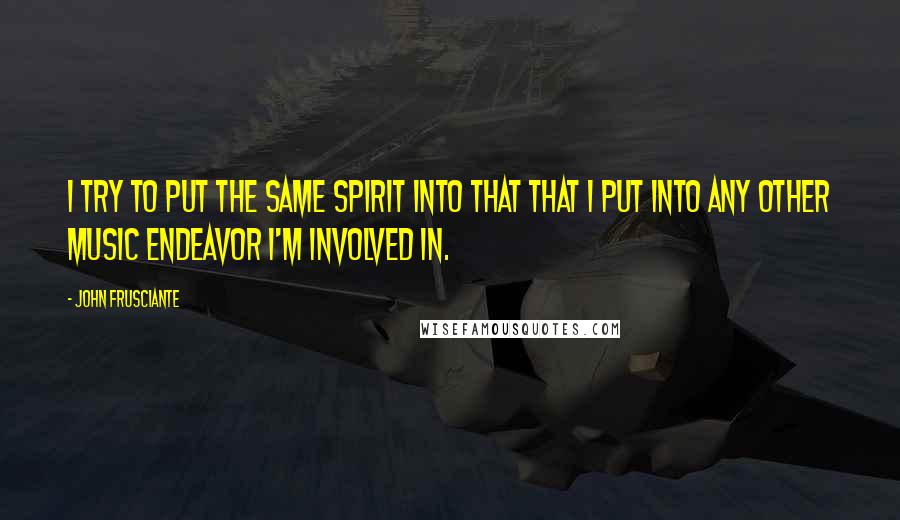 John Frusciante Quotes: I try to put the same spirit into that that I put into any other music endeavor I'm involved in.