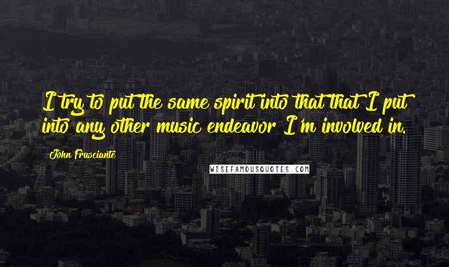 John Frusciante Quotes: I try to put the same spirit into that that I put into any other music endeavor I'm involved in.