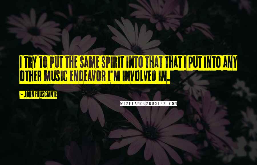 John Frusciante Quotes: I try to put the same spirit into that that I put into any other music endeavor I'm involved in.