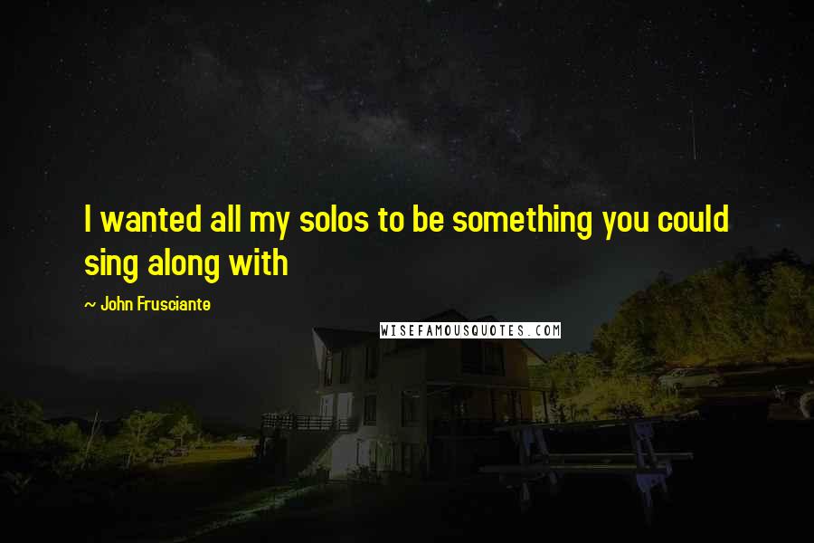 John Frusciante Quotes: I wanted all my solos to be something you could sing along with