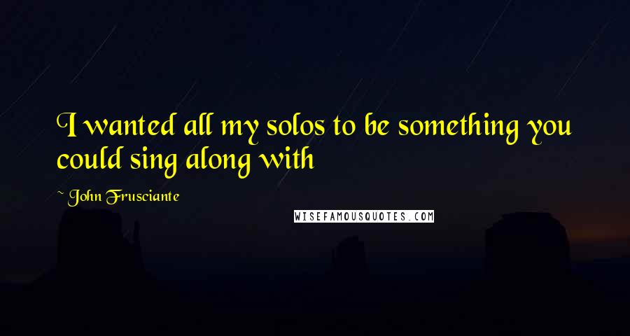 John Frusciante Quotes: I wanted all my solos to be something you could sing along with