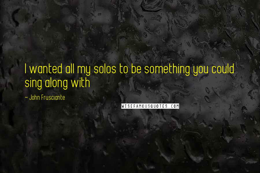 John Frusciante Quotes: I wanted all my solos to be something you could sing along with