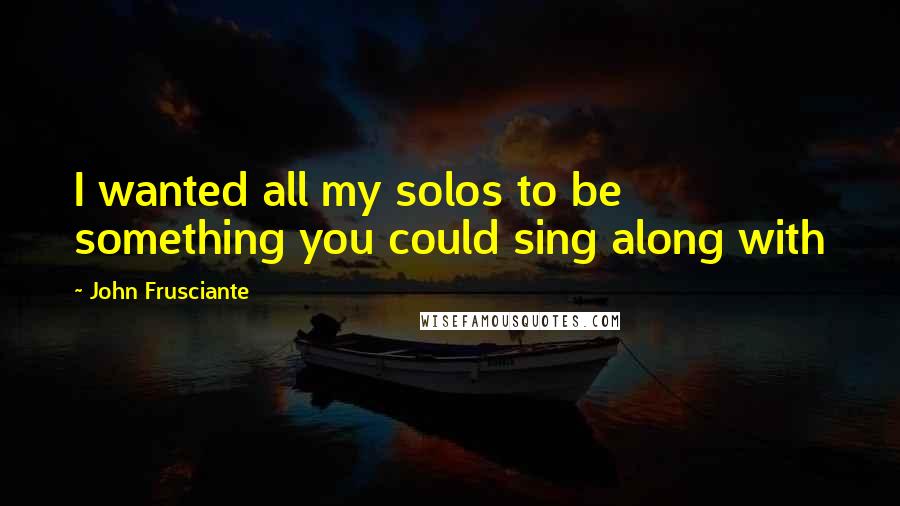 John Frusciante Quotes: I wanted all my solos to be something you could sing along with