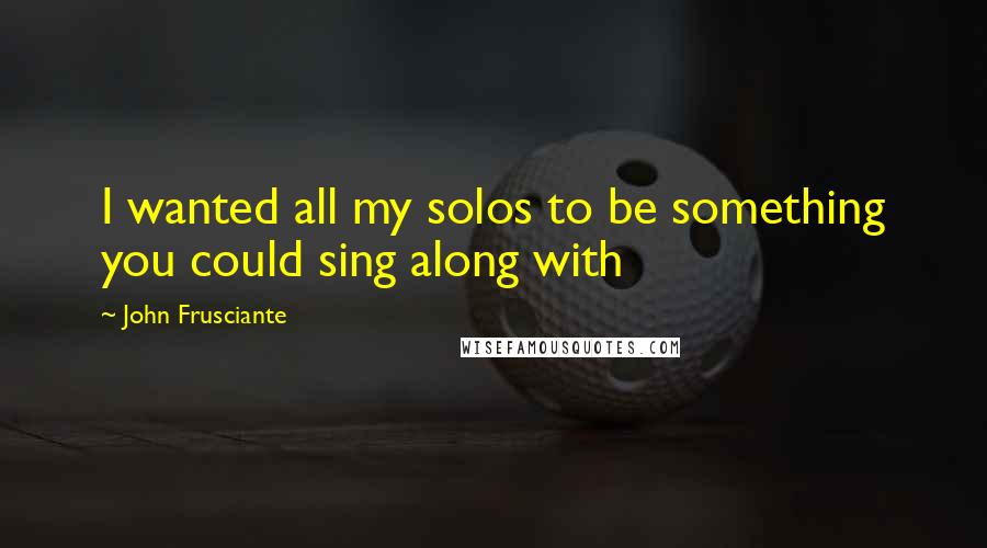 John Frusciante Quotes: I wanted all my solos to be something you could sing along with