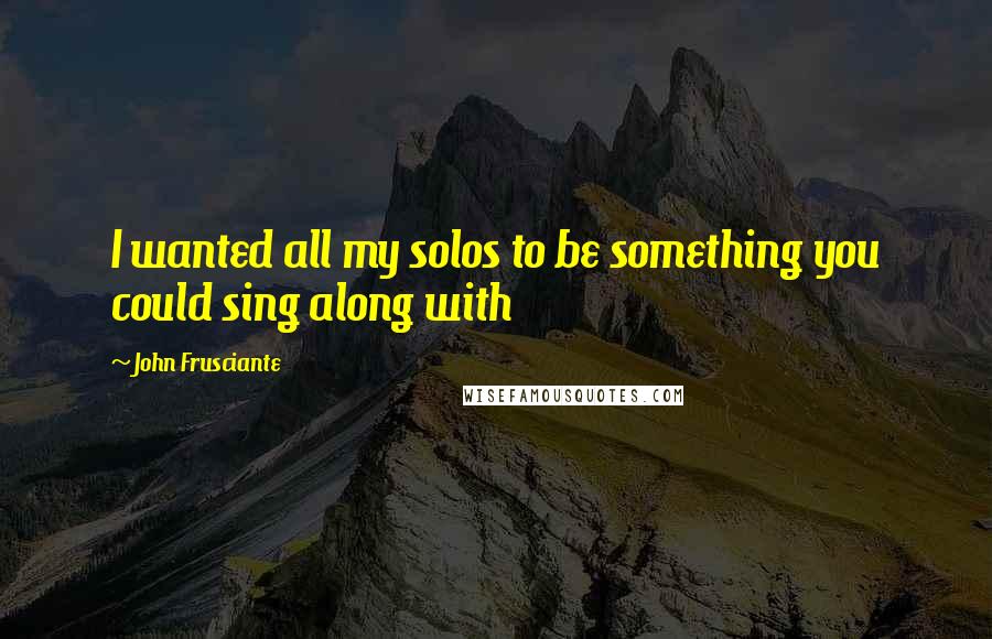 John Frusciante Quotes: I wanted all my solos to be something you could sing along with