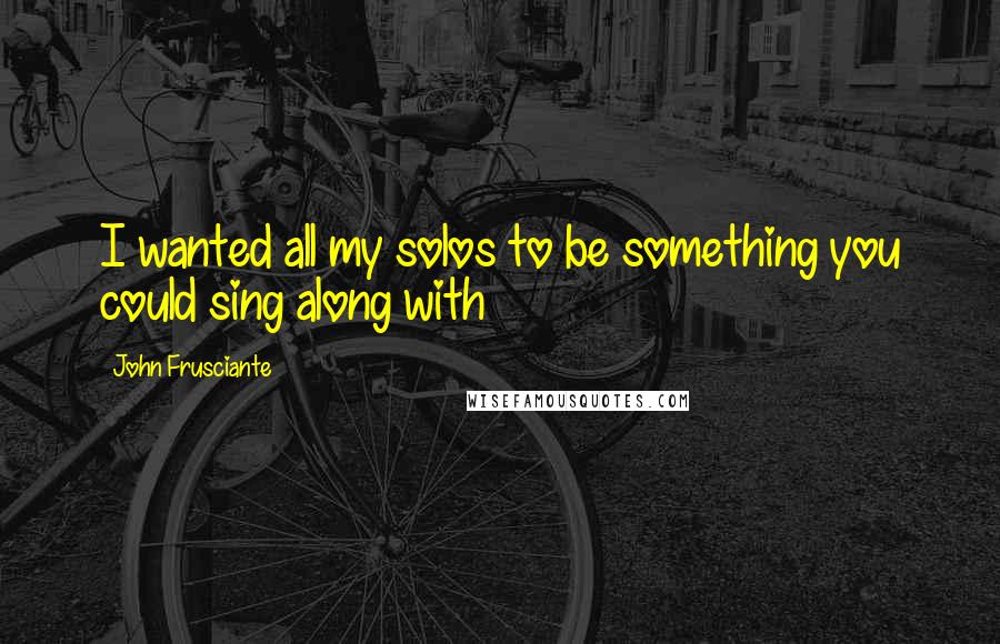 John Frusciante Quotes: I wanted all my solos to be something you could sing along with