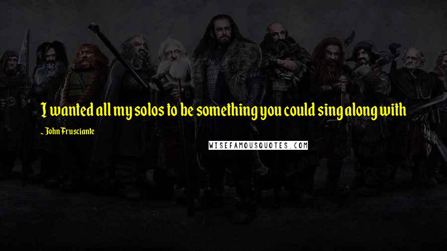John Frusciante Quotes: I wanted all my solos to be something you could sing along with