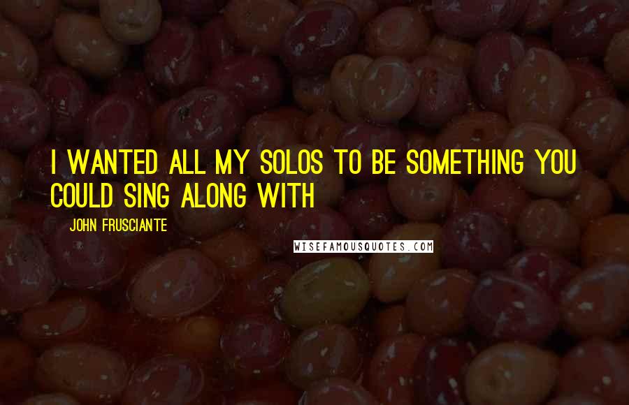 John Frusciante Quotes: I wanted all my solos to be something you could sing along with