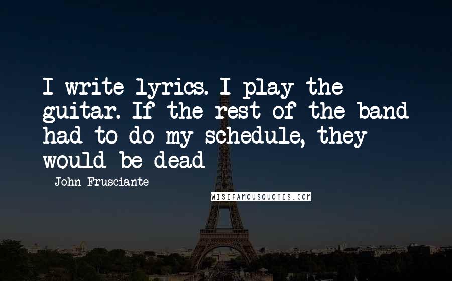 John Frusciante Quotes: I write lyrics. I play the guitar. If the rest of the band had to do my schedule, they would be dead