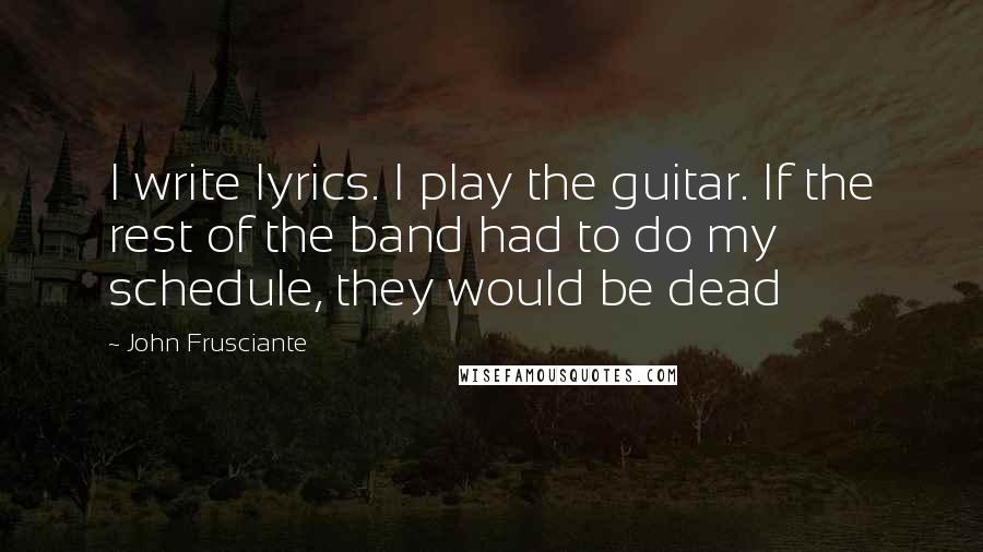 John Frusciante Quotes: I write lyrics. I play the guitar. If the rest of the band had to do my schedule, they would be dead