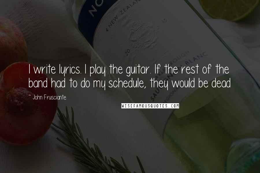 John Frusciante Quotes: I write lyrics. I play the guitar. If the rest of the band had to do my schedule, they would be dead