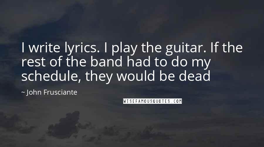 John Frusciante Quotes: I write lyrics. I play the guitar. If the rest of the band had to do my schedule, they would be dead