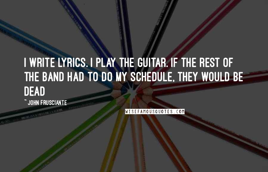 John Frusciante Quotes: I write lyrics. I play the guitar. If the rest of the band had to do my schedule, they would be dead