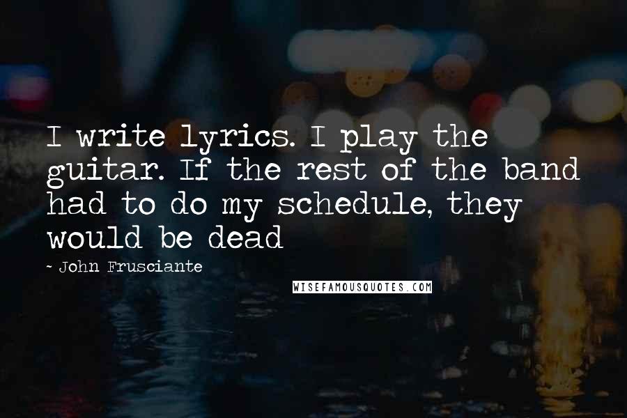 John Frusciante Quotes: I write lyrics. I play the guitar. If the rest of the band had to do my schedule, they would be dead