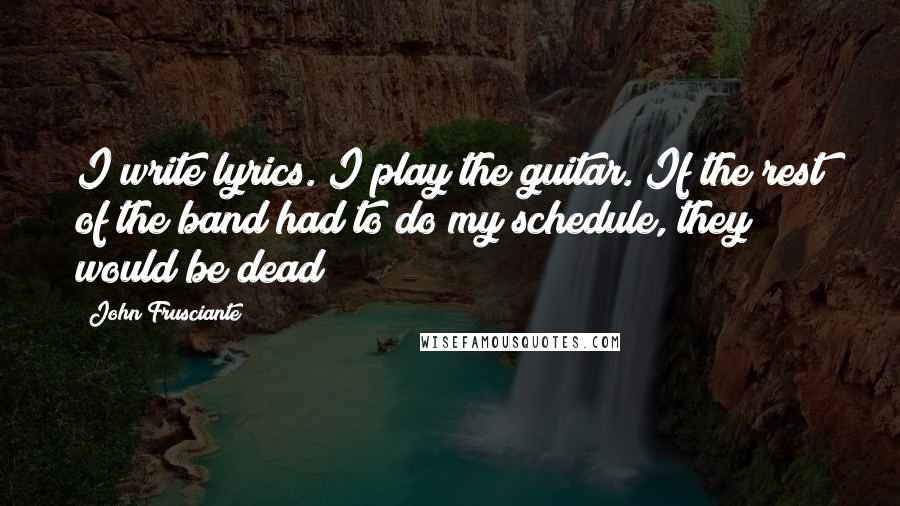 John Frusciante Quotes: I write lyrics. I play the guitar. If the rest of the band had to do my schedule, they would be dead