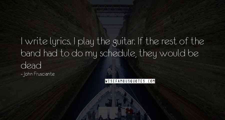 John Frusciante Quotes: I write lyrics. I play the guitar. If the rest of the band had to do my schedule, they would be dead