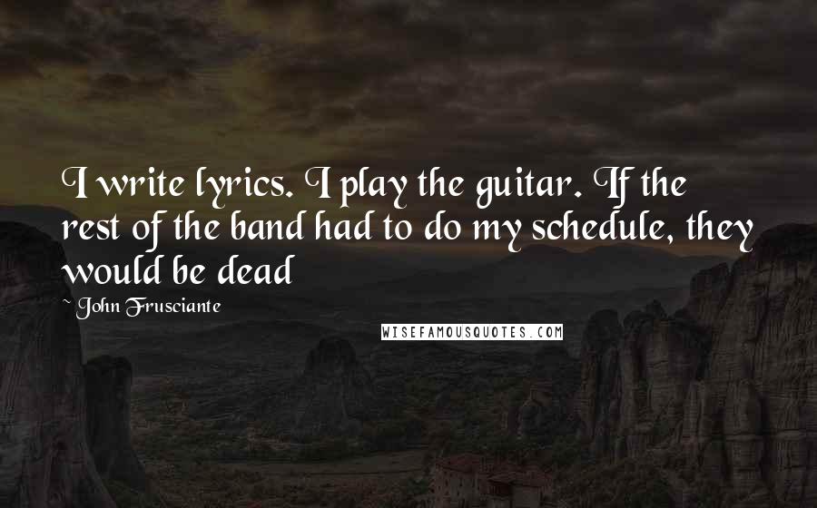 John Frusciante Quotes: I write lyrics. I play the guitar. If the rest of the band had to do my schedule, they would be dead