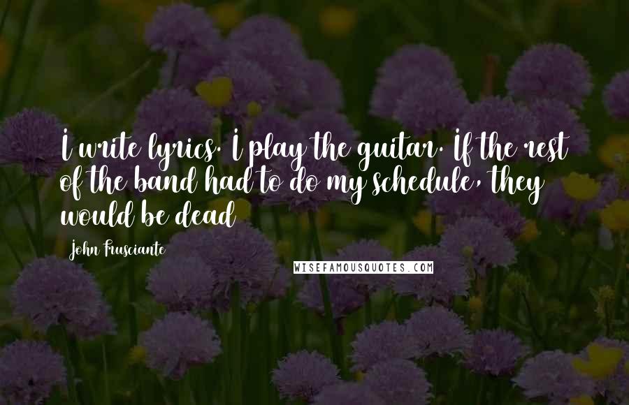 John Frusciante Quotes: I write lyrics. I play the guitar. If the rest of the band had to do my schedule, they would be dead