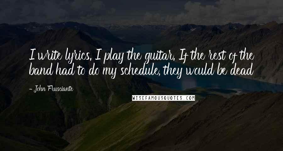 John Frusciante Quotes: I write lyrics. I play the guitar. If the rest of the band had to do my schedule, they would be dead