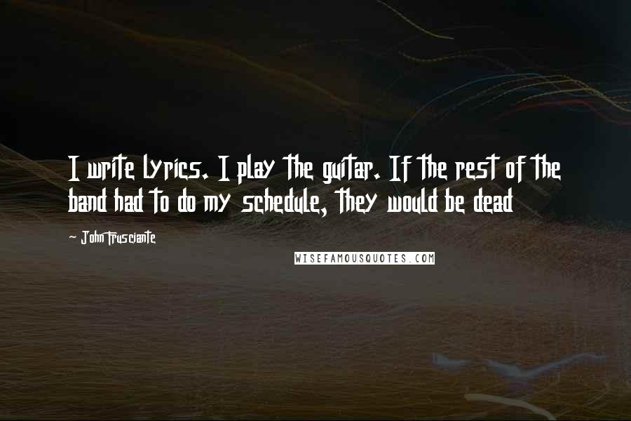 John Frusciante Quotes: I write lyrics. I play the guitar. If the rest of the band had to do my schedule, they would be dead