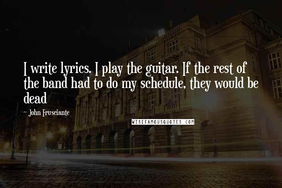 John Frusciante Quotes: I write lyrics. I play the guitar. If the rest of the band had to do my schedule, they would be dead