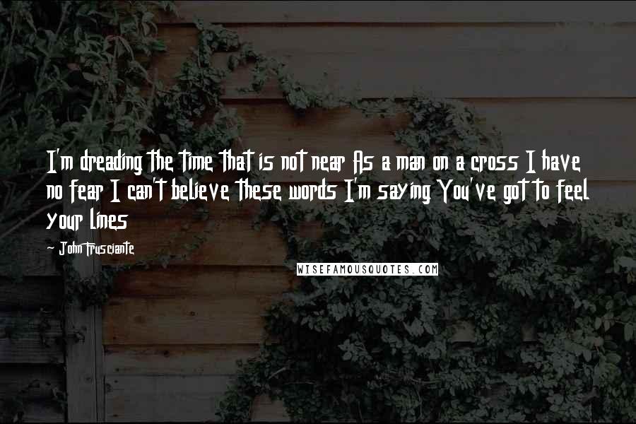 John Frusciante Quotes: I'm dreading the time that is not near As a man on a cross I have no fear I can't believe these words I'm saying You've got to feel your lines