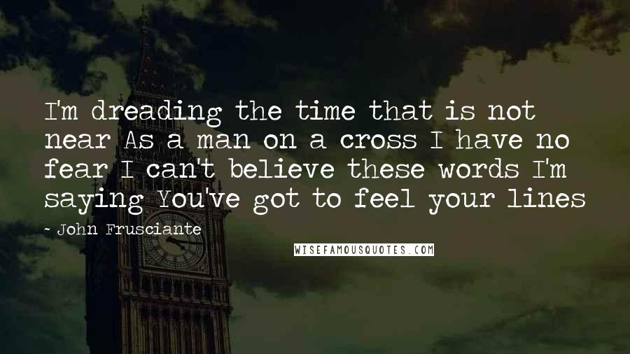 John Frusciante Quotes: I'm dreading the time that is not near As a man on a cross I have no fear I can't believe these words I'm saying You've got to feel your lines