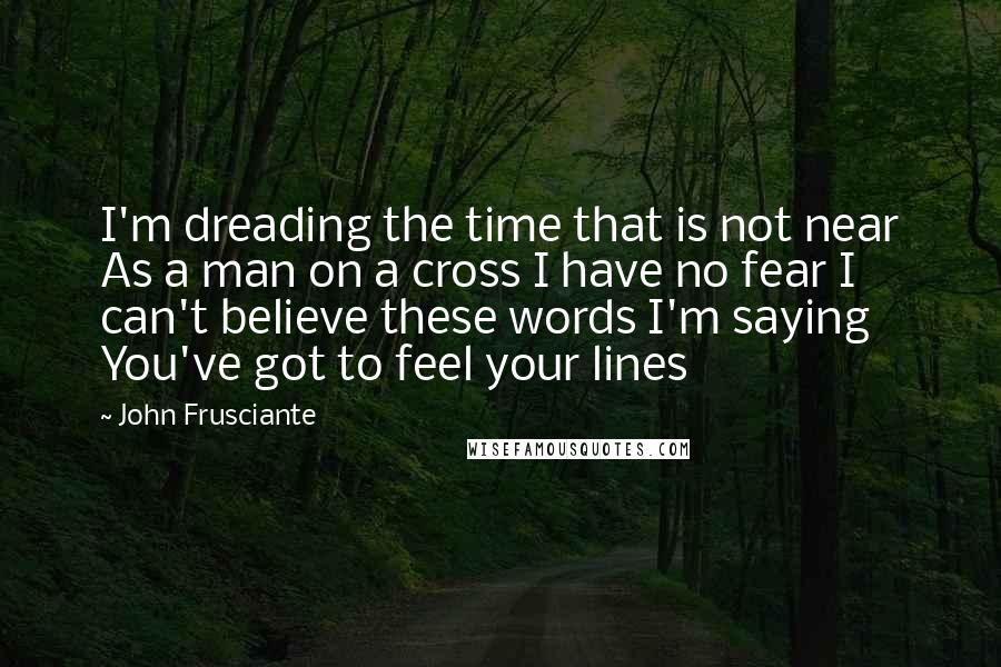 John Frusciante Quotes: I'm dreading the time that is not near As a man on a cross I have no fear I can't believe these words I'm saying You've got to feel your lines
