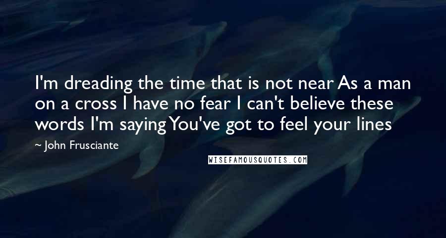 John Frusciante Quotes: I'm dreading the time that is not near As a man on a cross I have no fear I can't believe these words I'm saying You've got to feel your lines