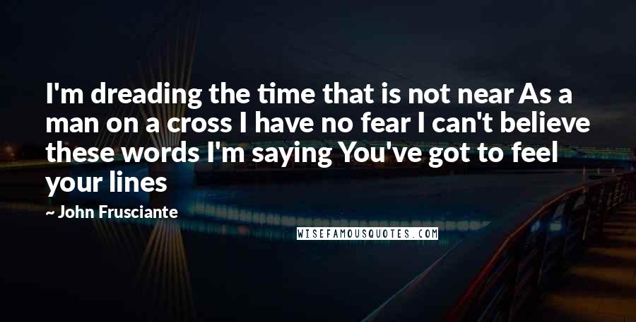 John Frusciante Quotes: I'm dreading the time that is not near As a man on a cross I have no fear I can't believe these words I'm saying You've got to feel your lines