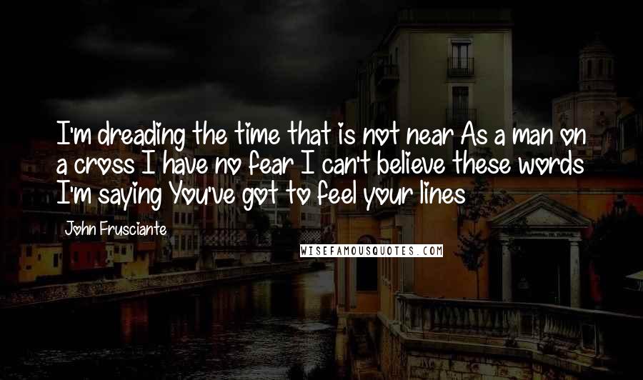 John Frusciante Quotes: I'm dreading the time that is not near As a man on a cross I have no fear I can't believe these words I'm saying You've got to feel your lines