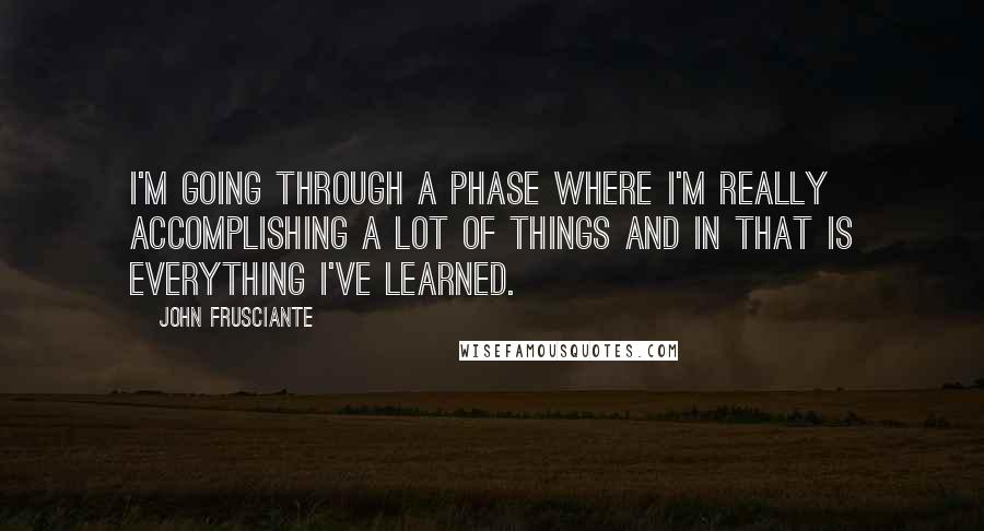 John Frusciante Quotes: I'm going through a phase where I'm really accomplishing a lot of things and in that is everything I've learned.