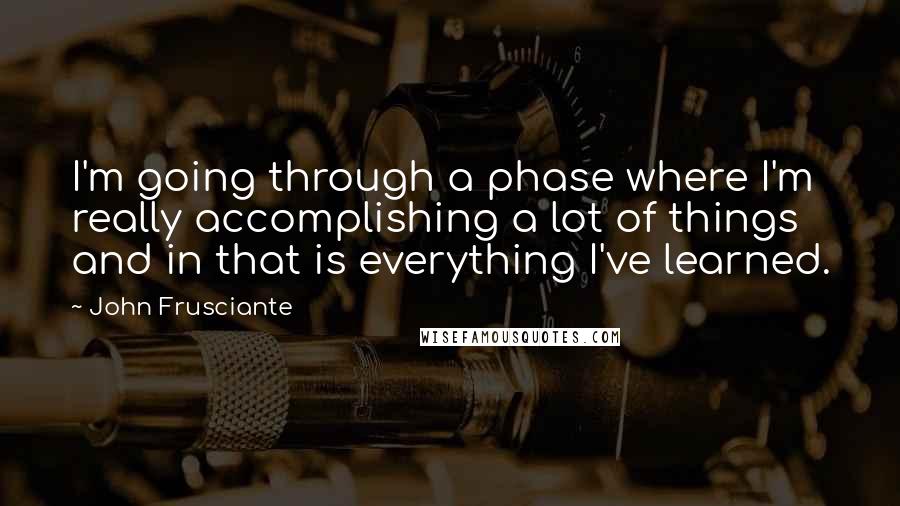 John Frusciante Quotes: I'm going through a phase where I'm really accomplishing a lot of things and in that is everything I've learned.