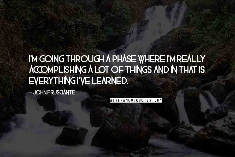 John Frusciante Quotes: I'm going through a phase where I'm really accomplishing a lot of things and in that is everything I've learned.