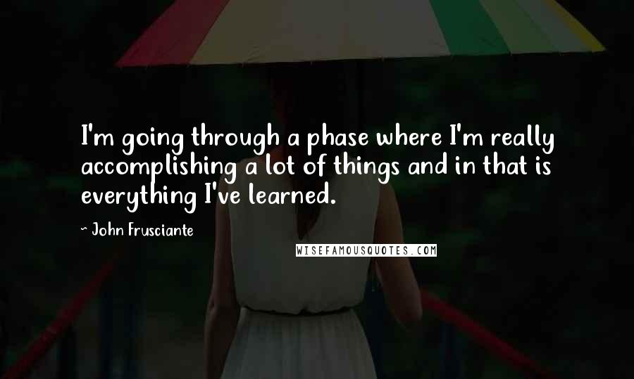John Frusciante Quotes: I'm going through a phase where I'm really accomplishing a lot of things and in that is everything I've learned.