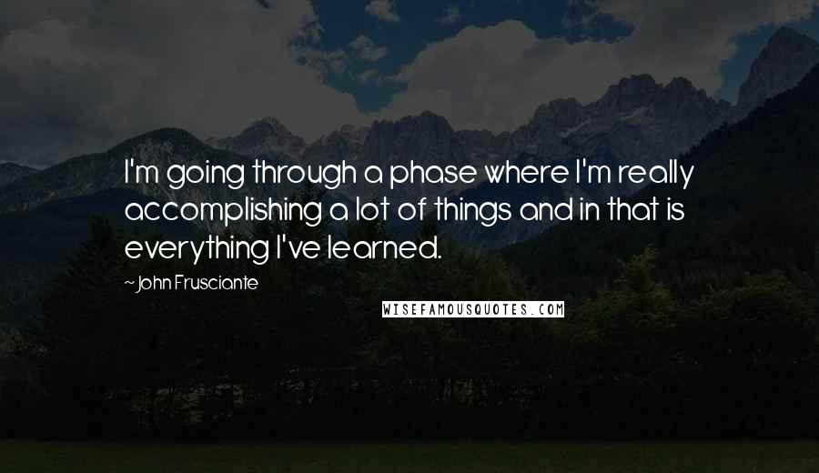 John Frusciante Quotes: I'm going through a phase where I'm really accomplishing a lot of things and in that is everything I've learned.