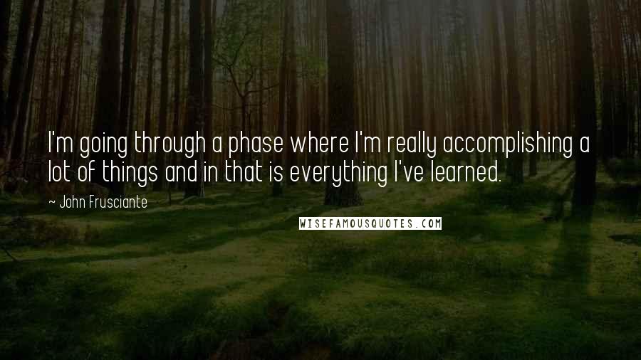 John Frusciante Quotes: I'm going through a phase where I'm really accomplishing a lot of things and in that is everything I've learned.