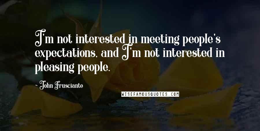 John Frusciante Quotes: I'm not interested in meeting people's expectations, and I'm not interested in pleasing people.