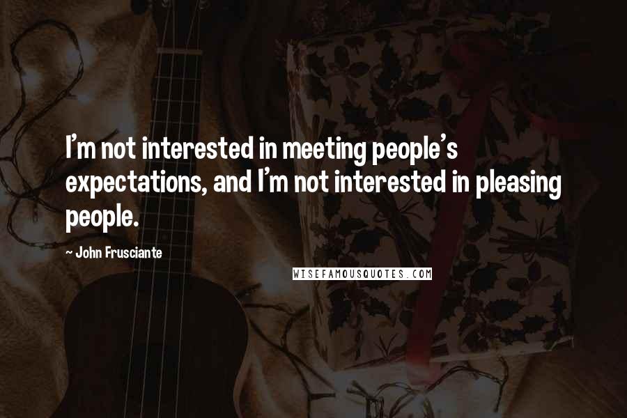 John Frusciante Quotes: I'm not interested in meeting people's expectations, and I'm not interested in pleasing people.